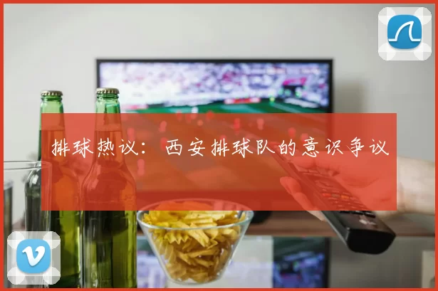 排球热议：西安排球队的意识争议