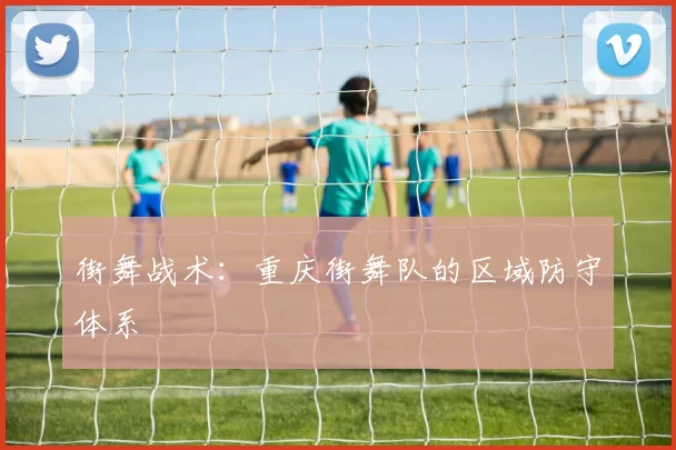 街舞战术：重庆街舞队的区域防守体系