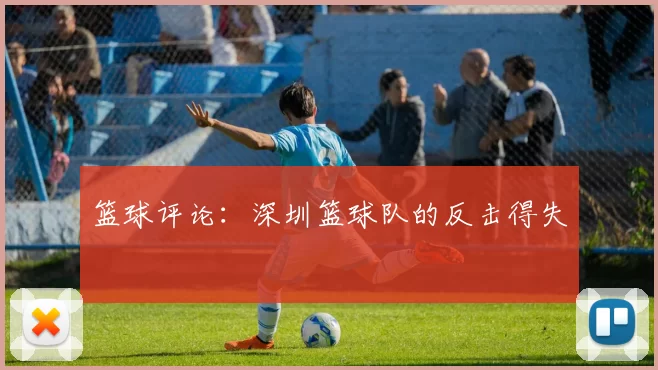 篮球评论：深圳篮球队的反击得失