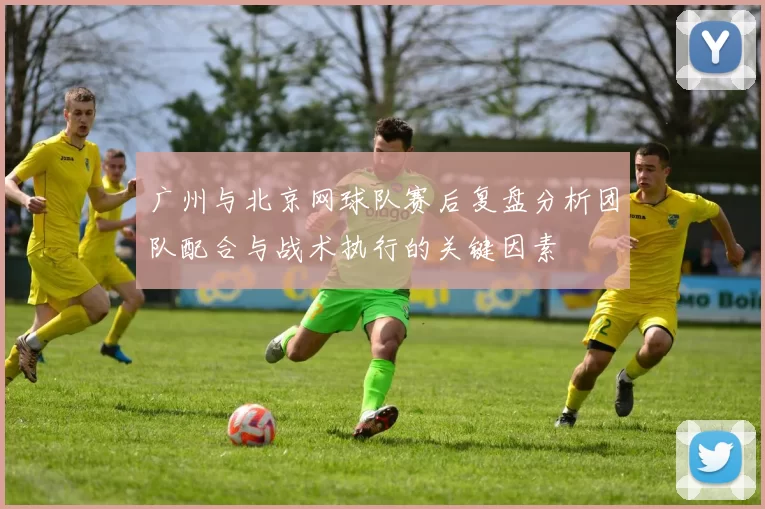 广州与北京网球队赛后复盘分析团队配合与战术执行的关键因素