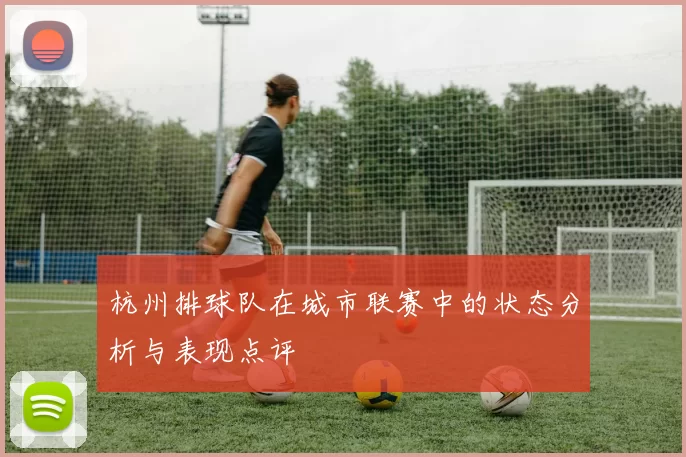 杭州排球队在城市联赛中的状态分析与表现点评