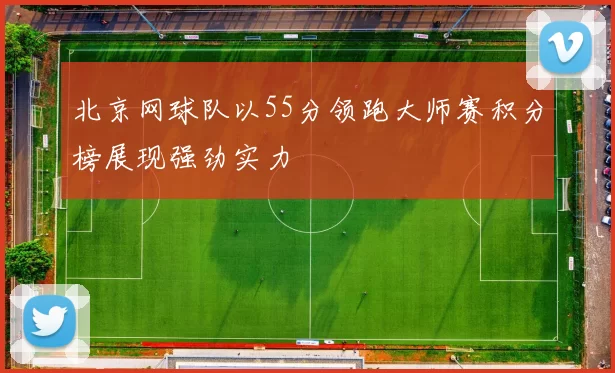 北京网球队以55分领跑大师赛积分榜展现强劲实力