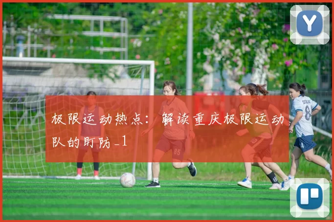 极限运动热点：解读重庆极限运动队的盯防_1