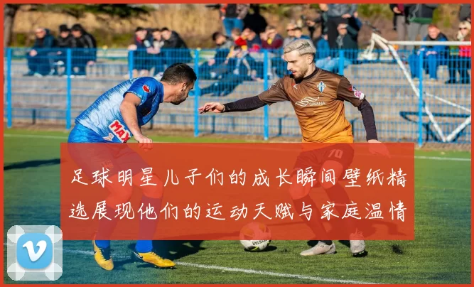 足球明星儿子们的成长瞬间壁纸精选展现他们的运动天赋与家庭温情