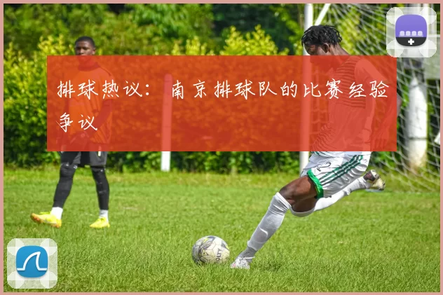排球热议：南京排球队的比赛经验争议