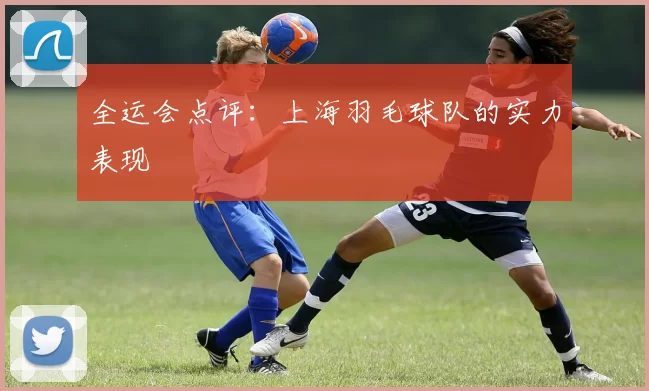 全运会点评：上海羽毛球队的实力表现