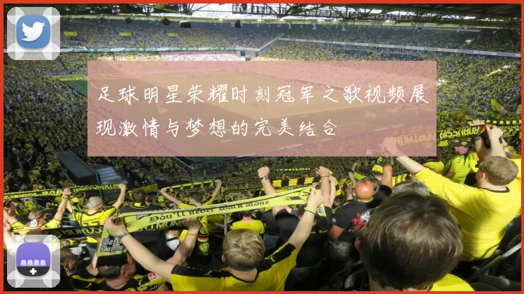 足球明星荣耀时刻冠军之歌视频展现激情与梦想的完美结合