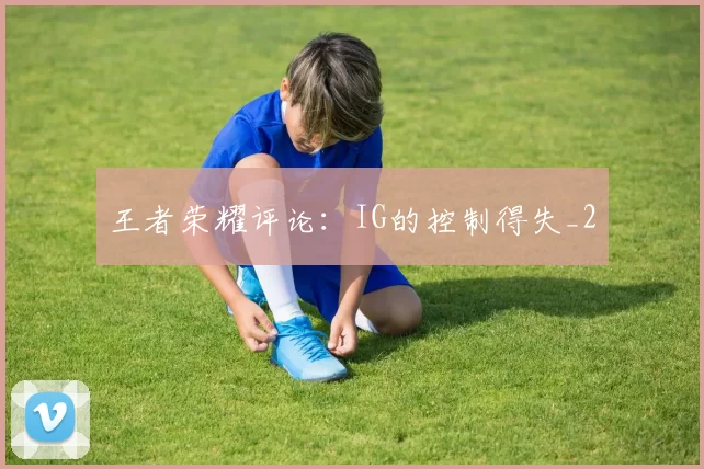王者荣耀评论：IG的控制得失_2