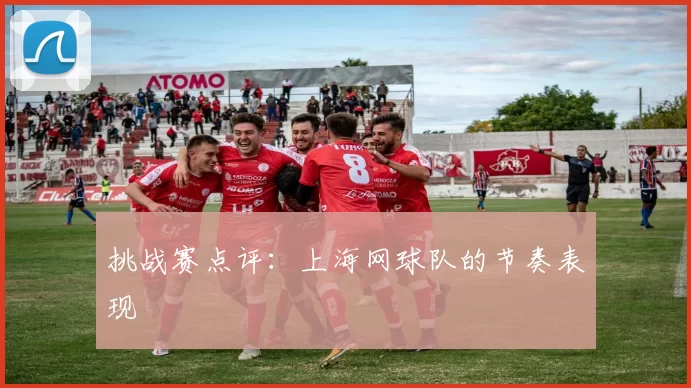 挑战赛点评：上海网球队的节奏表现