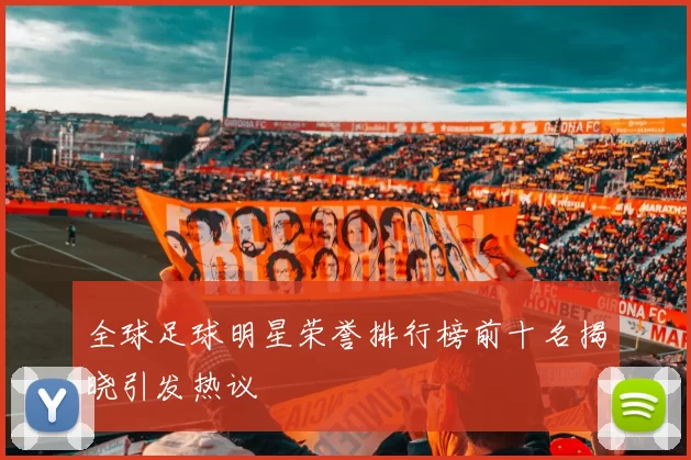 全球足球明星荣誉排行榜前十名揭晓引发热议