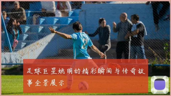 足球巨星姚明的精彩瞬间与传奇故事全景展示