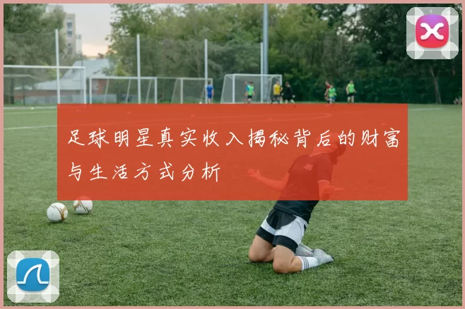 足球明星真实收入揭秘背后的财富与生活方式分析