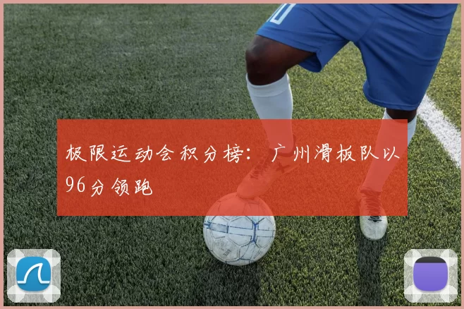 极限运动会积分榜：广州滑板队以96分领跑